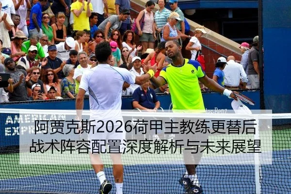 阿贾克斯2026荷甲主教练更替后战术阵容配置深度解析与未来展望